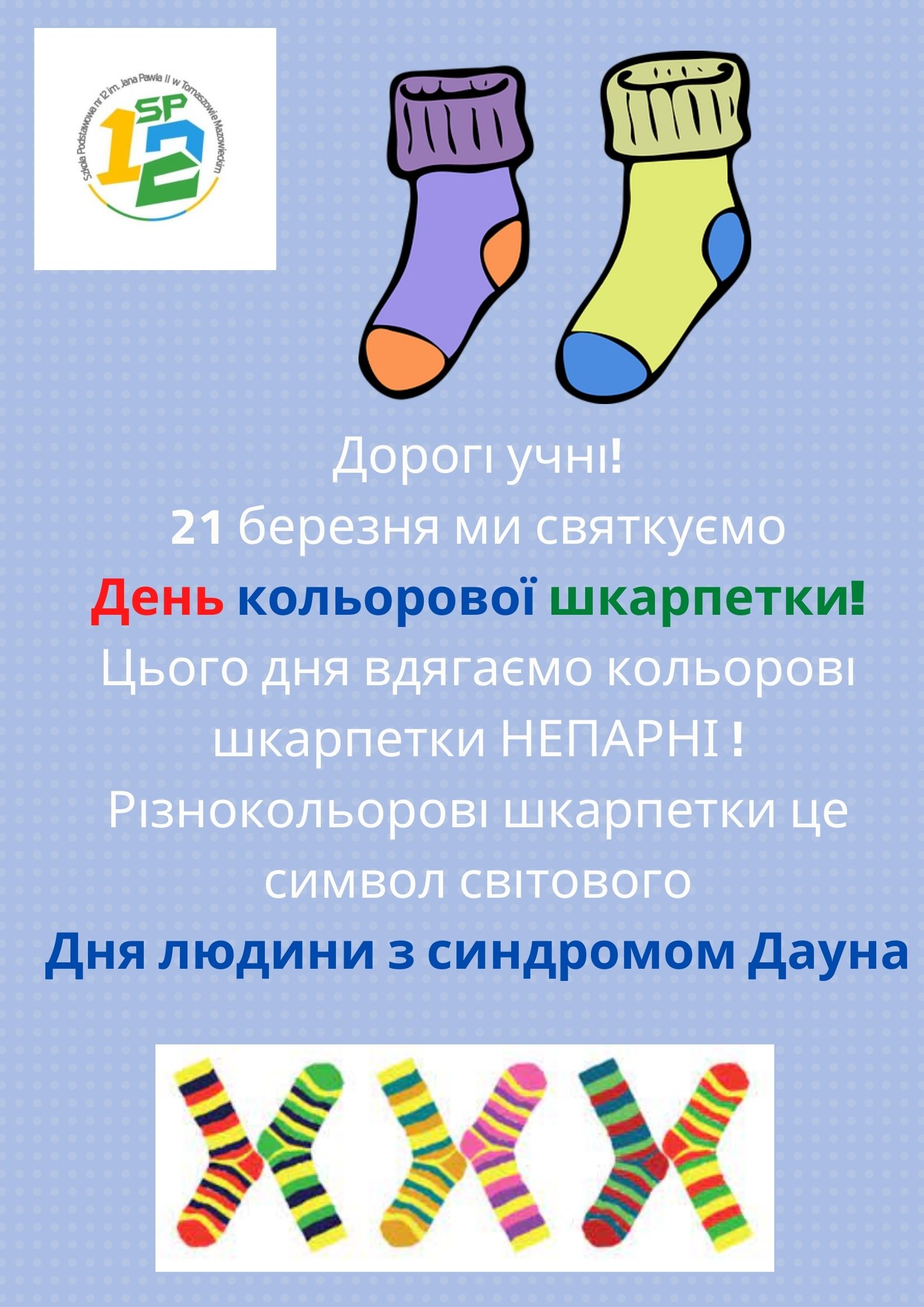 Дорогі учні! 21 березня ми святкуємо День кольорової шкарпетки! Цього дня вдягаємо кольорові шкарпетки НЕПАРНІ ! Різнокольорові шкарпетки це символ світового Дня людини з синдромом Дауна